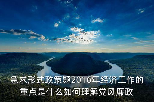 急求形式政策題2016年經(jīng)濟工作的重點是什么如何理解黨風廉政