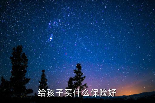 孩子買什么保險最劃算，小孩買什麼保險最劃算