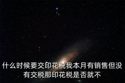 股票印花稅什么時候交，什么時候要交印花稅我本月有銷售但沒有交稅那印花稅是否就不