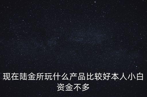 現(xiàn)在陸金所玩什么產(chǎn)品比較好本人小白資金不多
