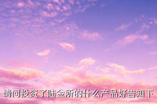 請(qǐng)問投資了陸金所的什么產(chǎn)品好告知下