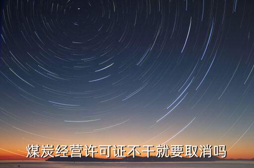 煤炭經(jīng)營(yíng)許可證不干就要取消嗎
