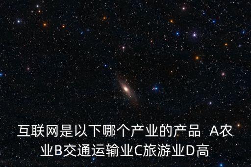 互聯(lián)網(wǎng)屬于什么行業(yè)，互聯(lián)網(wǎng)是以下哪個產(chǎn)業(yè)的產(chǎn)品  A農(nóng)業(yè)B交通運輸業(yè)C旅游業(yè)D高