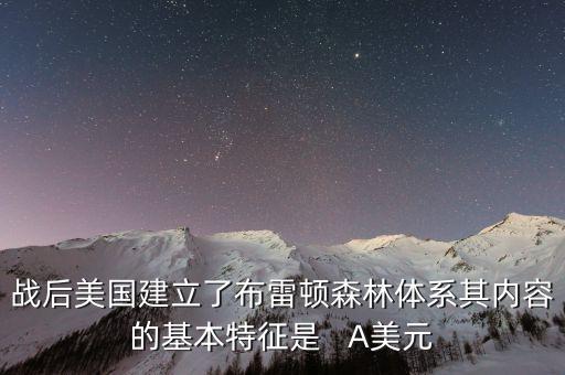 戰(zhàn)后美國建立了布雷頓森林體系其內(nèi)容的基本特征是   A美元