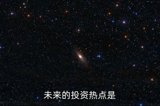 下一個(gè)投資熱點(diǎn)是什么，未來的投資熱點(diǎn)是