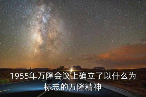 1955年萬隆會議上確立了以什么為標志的萬隆精神