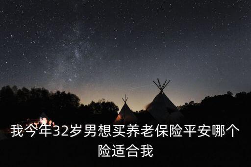 我32歲交什么保險(xiǎn)可以養(yǎng)老，我今年32歲男想買養(yǎng)老保險(xiǎn)平安哪個(gè)險(xiǎn)適合我