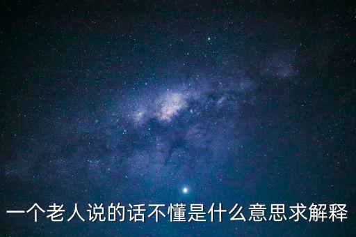 一個(gè)老人說(shuō)的話不懂是什么意思求解釋