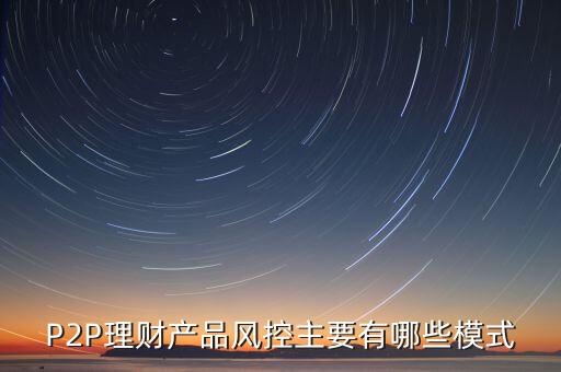 P2P理財(cái)產(chǎn)品風(fēng)控主要有哪些模式