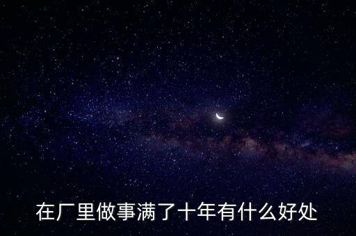 富士康干十年有什么好處，在廠里做事滿了十年有什么好處