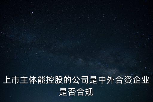 外企合規(guī)是什么意思，上市主體能控股的公司是中外合資企業(yè)是否合規(guī)