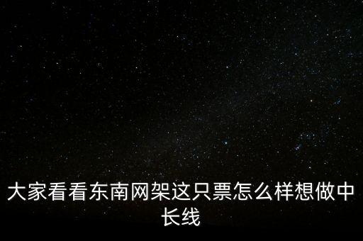 東南網(wǎng)架有什么利好，大家看看東南網(wǎng)架這只票怎么樣想做中長線