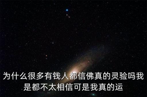 為什么富人信佛多，為什么很多有錢(qián)人都信佛真的靈驗(yàn)嗎我是都不太相信可是我真的運(yùn)