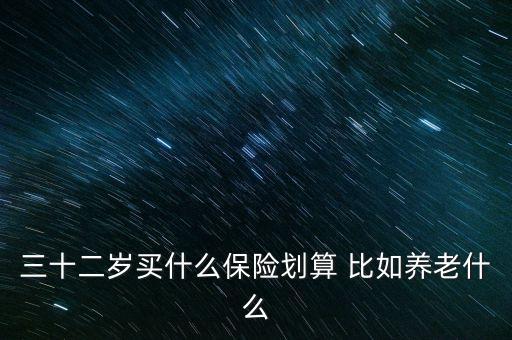 三十二歲買什么保險劃算 比如養(yǎng)老什么