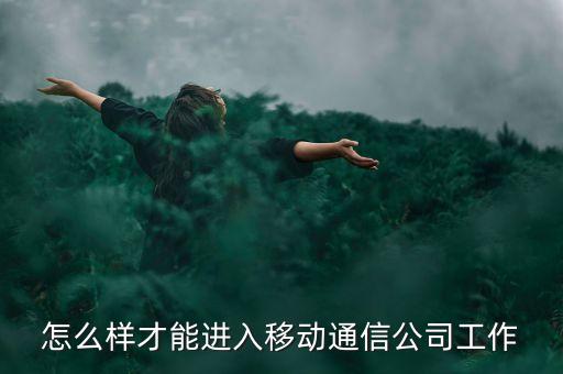 想到移動或電信工作需要什么條件，怎么樣才能進(jìn)入移動通信公司工作