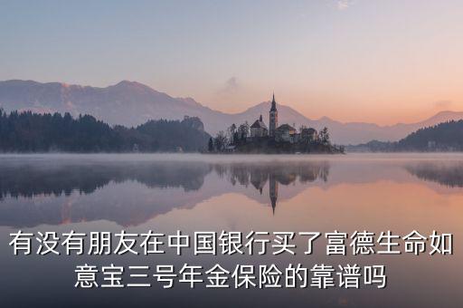 中國(guó)銀行如意寶是什么，有沒有朋友在中國(guó)銀行買了富德生命如意寶三號(hào)年金保險(xiǎn)的靠譜嗎
