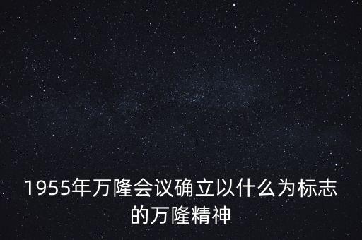 1955年萬隆會議確立以什么為標志的萬隆精神