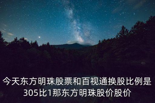東方明珠什么時候換股，今天東方明珠股票和百視通換股比例是305比1那東方明珠股價股價