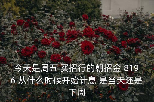今天是周五 買招行的朝招金 8196 從什么時(shí)候開(kāi)始計(jì)息 是當(dāng)天還是下周