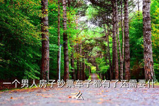 房子車子都有結果還要花什么錢，一個男人房子鈔票車子都有了還需要什么