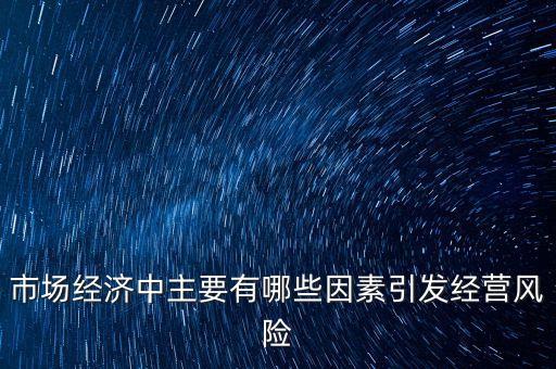 市場經(jīng)濟中主要有哪些因素引發(fā)經(jīng)營風(fēng)險