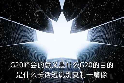 G20峰會的意義是什么G20的目的是什么長話短說別復(fù)制一篇像