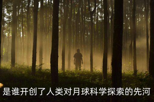 是誰開創(chuàng)了人類對(duì)月球科學(xué)探索的先河