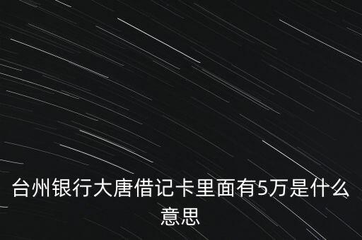 大唐借記卡什么意思，臺州銀行大唐借記卡里面有5萬是什么意思