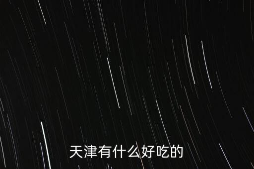 2014天津津洽會有什么好吃的，天津有什么好吃的地方