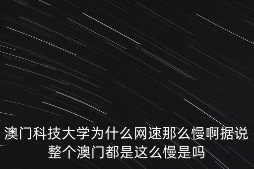 澳門(mén)科技大學(xué)為什么網(wǎng)速那么慢啊據(jù)說(shuō)整個(gè)澳門(mén)都是這么慢是嗎