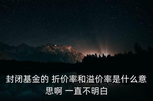 封閉基金的 折價(jià)率和溢價(jià)率是什么意思啊 一直不明白