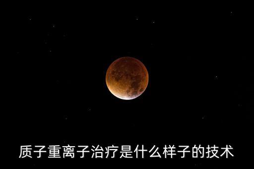 質(zhì)子重離子治療是什么樣子的技術