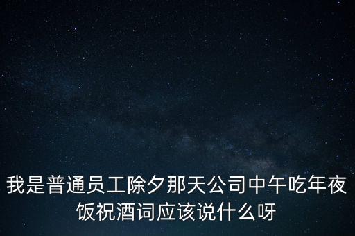 吃年飯跟辛苦的員工說幾句什么話，在年夜飯要對(duì)所有優(yōu)秀員工致勉勵(lì)辭誰有好句子啊幫個(gè)忙