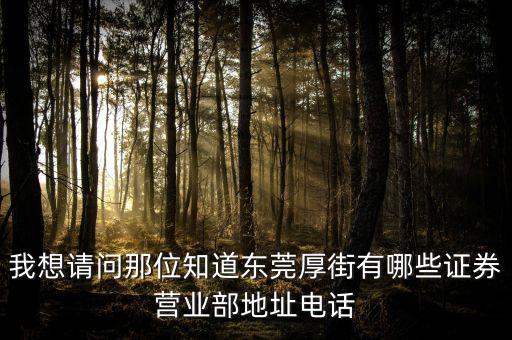 厚街有什么證券公司，我想請(qǐng)問(wèn)那位知道東莞厚街有哪些證券營(yíng)業(yè)部地址電話