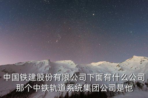 中國鐵建股份有限公司下面有什么公司 那個中鐵軌道系統(tǒng)集團(tuán)公司是他