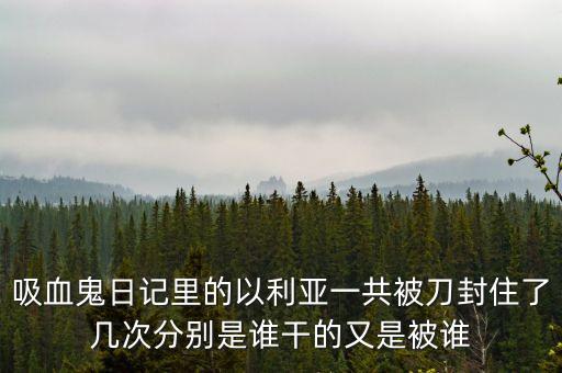 吸血鬼日記里的以利亞一共被刀封住了幾次分別是誰干的又是被誰