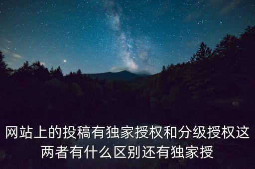 網(wǎng)站上的投稿有獨家授權和分級授權這兩者有什么區(qū)別還有獨家授