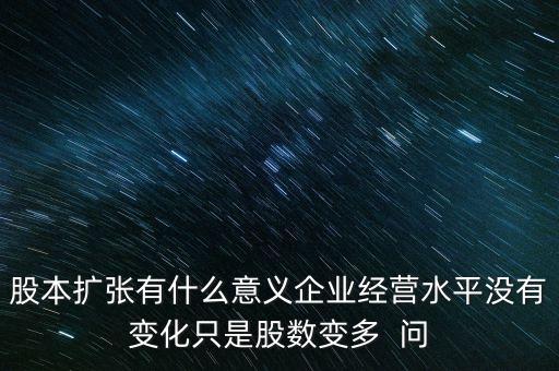 股本曾加有什么意義，股本擴(kuò)張有什么意義企業(yè)經(jīng)營水平?jīng)]有變化只是股數(shù)變多  問