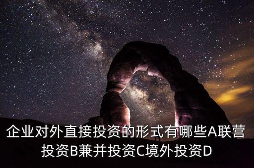 華為公司對(duì)外直接投資策略是什么，企業(yè)對(duì)外直接投資的形式有哪些A聯(lián)營(yíng)投資B兼并投資C境外投資D