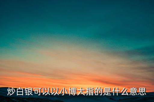 現貨投資以小博大是什么意思，炒白銀可以以小博大指的是什么意思