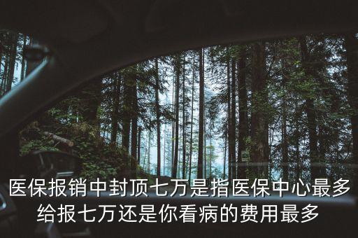 醫(yī)保報(bào)銷中封頂七萬是指醫(yī)保中心最多給報(bào)七萬還是你看病的費(fèi)用最多