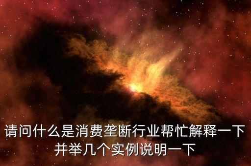 請(qǐng)問什么是消費(fèi)壟斷行業(yè)幫忙解釋一下并舉幾個(gè)實(shí)例說明一下