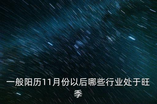 11月份什么行業(yè)是旺季，11月份以后那些行業(yè)是旺季