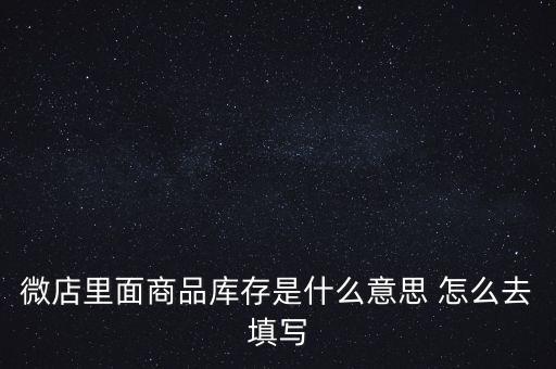 什么叫商業(yè)庫(kù)存，微店里面商品庫(kù)存是什么意思 怎么去填寫(xiě)