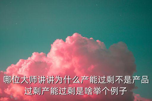 哪位大師講講為什么產(chǎn)能過剩不是產(chǎn)品過剩產(chǎn)能過剩是啥舉個例子