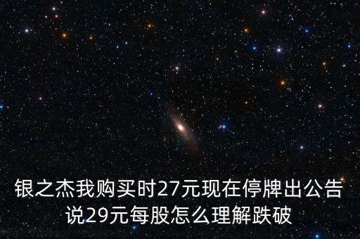 銀之杰我購(gòu)買(mǎi)時(shí)27元現(xiàn)在停牌出公告說(shuō)29元每股怎么理解跌破