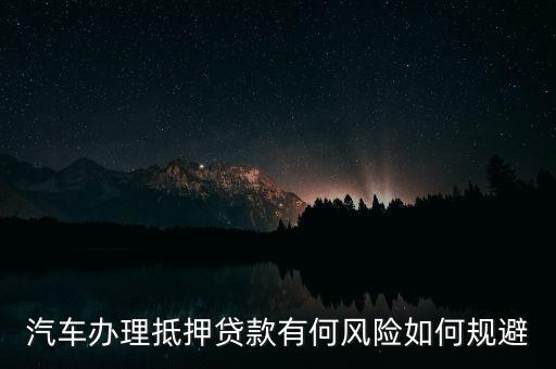 汽車辦理抵押貸款有何風(fēng)險如何規(guī)避