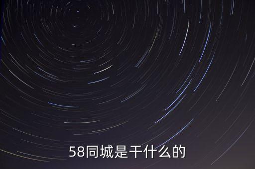 58同城是做什么的，58同城是干什么的