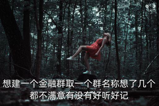 金融微信群取什么名字，想建一個(gè)金融群取一個(gè)群名稱想了幾個(gè)都不滿意有沒有好聽好記