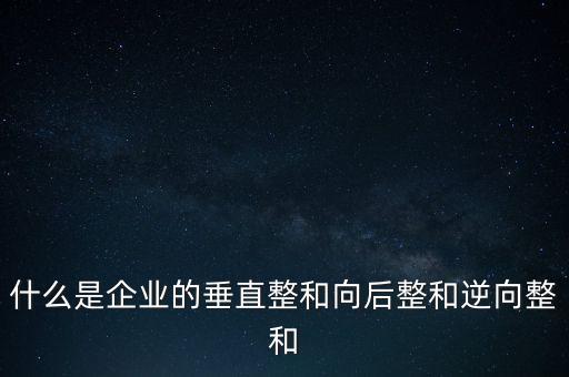什么是橫向產(chǎn)業(yè)鏈，什么是企業(yè)的垂直整和向后整和逆向整和